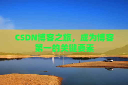 CSDN博客之旅,成为博客第一的关键要素 CSDN博客之旅,成为博客第一的关键要素